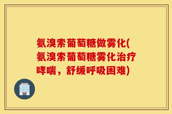 氨溴索葡萄糖做雾化(氨溴索葡萄糖雾化,舒缓困难) 氨溴索葡萄糖做雾化(氨溴索葡萄糖雾化,舒缓困难)
