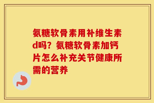 氨糖软骨素用补维生素d吗?氨糖软骨素加钙片怎么补充关节健康所需的营养 氨糖软骨素用补维生素d吗?氨糖软骨素加钙片怎么补充关节健康所需的营养