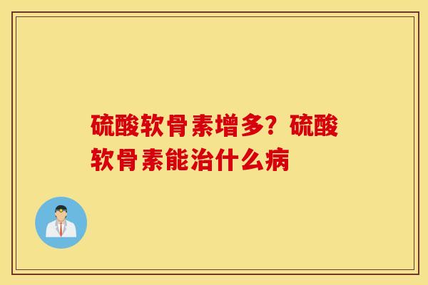 硫酸软骨素增多?硫酸软骨素能什么 硫酸软骨素增多?硫酸软骨素能什么