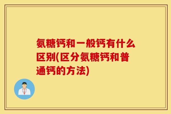氨糖钙和一般钙有什么区别(区分氨糖钙和普通钙的方法) 氨糖钙和一般钙有什么区别(区分氨糖钙和普通钙的方法)