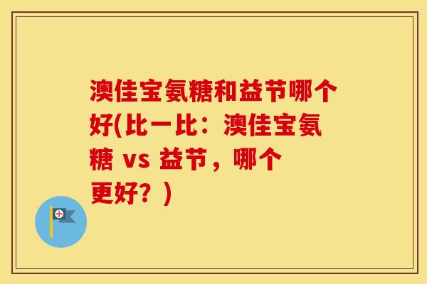澳佳宝氨糖和益节哪个好(比一比：澳佳宝氨糖 vs 益节，哪个更好？)