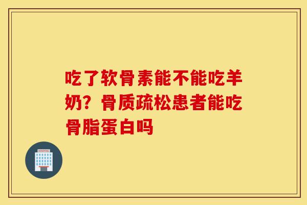 吃了软骨素能不能吃羊奶？患者能吃骨脂蛋白吗