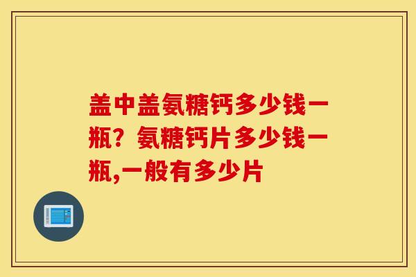 盖中盖氨糖钙多少钱一瓶?氨糖钙片多少钱一瓶,一般有多少片 盖中盖氨糖钙多少钱一瓶?氨糖钙片多少钱一瓶,一般有多少片