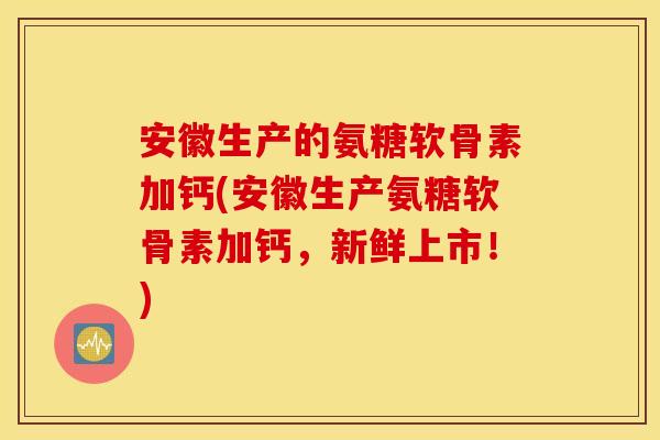 安徽生产的氨糖软骨素加钙(安徽生产氨糖软骨素加钙,新鲜上市!) 安徽生产的氨糖软骨素加钙(安徽生产氨糖软骨素加钙,新鲜上市!)