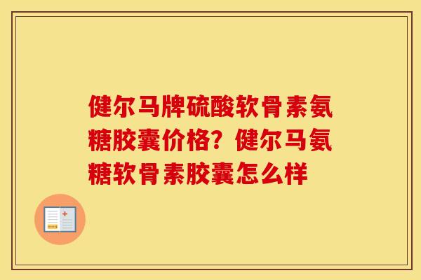 健尔马牌硫酸软骨素氨糖胶囊价格?健尔马氨糖软骨素胶囊怎么样 健尔马牌硫酸软骨素氨糖胶囊价格?健尔马氨糖软骨素胶囊怎么样
