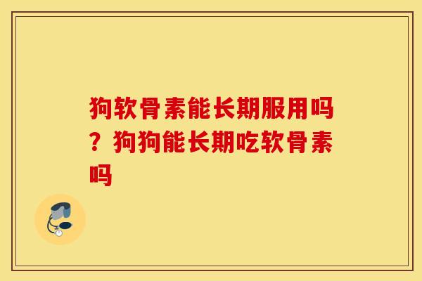 狗软骨素能长期服用吗?狗狗能长期吃软骨素吗 狗软骨素能长期服用吗?狗狗能长期吃软骨素吗