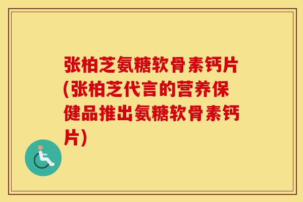 张柏芝氨糖软骨素钙片(张柏芝代言的营养保健品推出氨糖软骨素钙片)