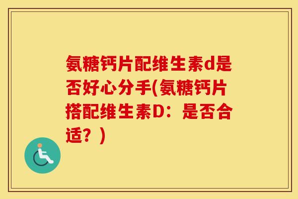 氨糖钙片配维生素d是否好心分手(氨糖钙片搭配维生素D：是否合适？)