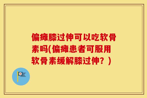 偏瘫膝过伸可以吃软骨素吗(偏瘫患者可服用软骨素缓解膝过伸?) 偏瘫膝过伸可以吃软骨素吗(偏瘫患者可服用软骨素缓解膝过伸?)