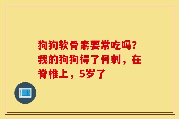 狗狗软骨素要常吃吗?我的狗狗得了,在脊椎上,5岁了 狗狗软骨素要常吃吗?我的狗狗得了,在脊椎上,5岁了