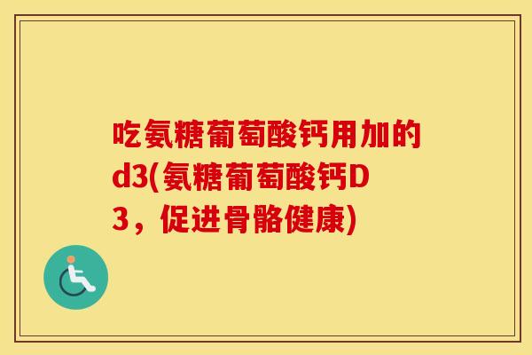 吃氨糖葡萄酸钙用加的d3(氨糖葡萄酸钙D3,促进骨骼健康) 吃氨糖葡萄酸钙用加的d3(氨糖葡萄酸钙D3,促进骨骼健康)