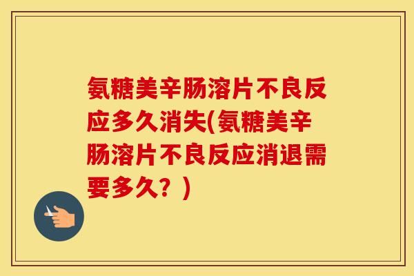 氨糖美辛肠溶片不良反应多久消失(氨糖美辛肠溶片不良反应消退需要多久?) 氨糖美辛肠溶片不良反应多久消失(氨糖美辛肠溶片不良反应消退需要多久?)