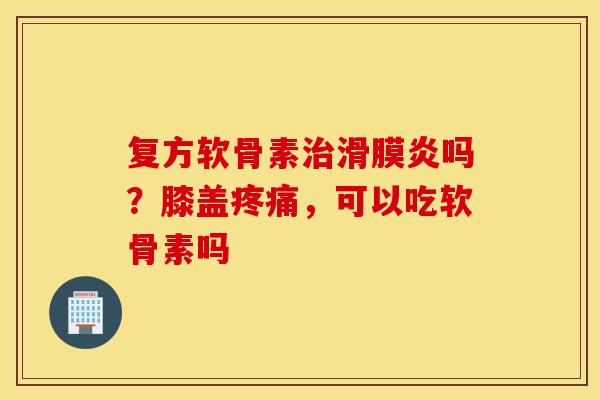 复方软骨素吗?膝盖,可以吃软骨素吗 复方软骨素吗?膝盖,可以吃软骨素吗