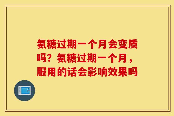 氨糖过期一个月会变质吗?氨糖过期一个月,服用的话会影响效果吗 氨糖过期一个月会变质吗?氨糖过期一个月,服用的话会影响效果吗