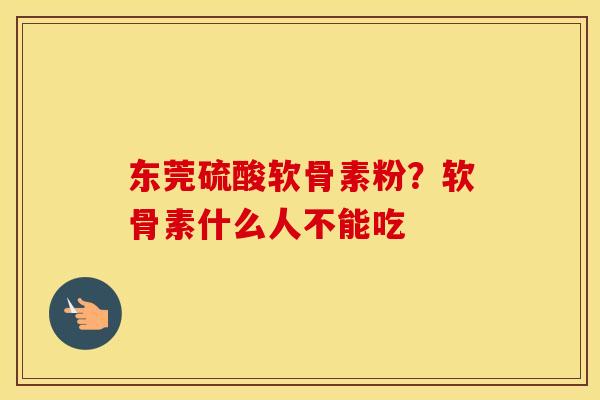 东莞硫酸软骨素粉？软骨素什么人不能吃