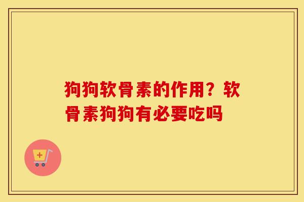 狗狗软骨素的作用？软骨素狗狗有必要吃吗
