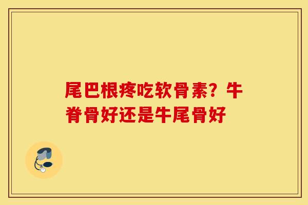 尾巴根疼吃软骨素？牛脊骨好还是牛尾骨好