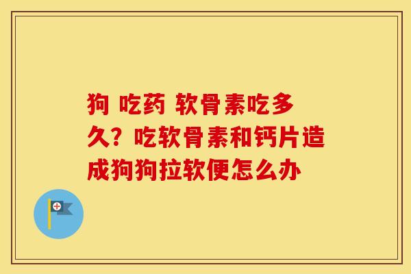 狗 吃药 软骨素吃多久?吃软骨素和钙片造成狗狗拉软便怎么办 狗 吃药 软骨素吃多久?吃软骨素和钙片造成狗狗拉软便怎么办