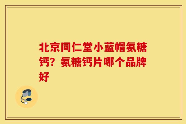 北京同仁堂小蓝帽氨糖钙？氨糖钙片哪个品牌好