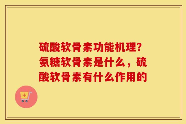 硫酸软骨素功能机理?氨糖软骨素是什么,硫酸软骨素有什么作用的 硫酸软骨素功能机理?氨糖软骨素是什么,硫酸软骨素有什么作用的