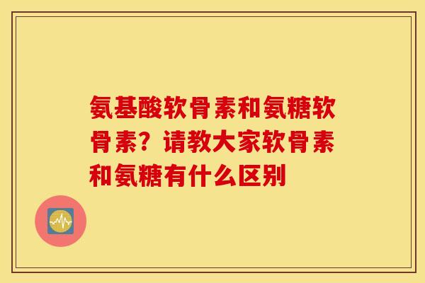 氨基酸软骨素和氨糖软骨素?请教大家软骨素和氨糖有什么区别 氨基酸软骨素和氨糖软骨素?请教大家软骨素和氨糖有什么区别
