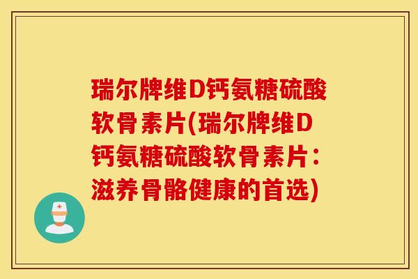 瑞尔牌维D钙氨糖硫酸软骨素片(瑞尔牌维D钙氨糖硫酸软骨素片：滋养骨骼健康的首选)
