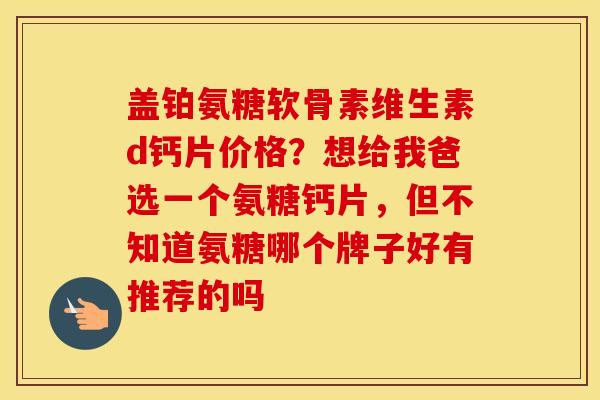 盖铂氨糖软骨素维生素d钙片价格?想给我爸选一个氨糖钙片,但不知道氨糖哪个牌子好有推荐的吗 盖铂氨糖软骨素维生素d钙片价格?想给我爸选一个氨糖钙片,但不知道氨糖哪个牌子好有推荐的吗