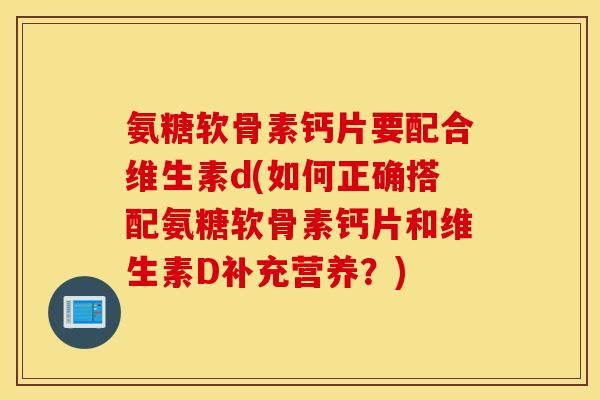 氨糖软骨素钙片要配合维生素d(如何正确搭配氨糖软骨素钙片和维生素D补充营养?) 氨糖软骨素钙片要配合维生素d(如何正确搭配氨糖软骨素钙片和维生素D补充营养?)