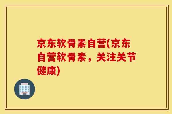 京东软骨素自营(京东自营软骨素,关注关节健康) 京东软骨素自营(京东自营软骨素,关注关节健康)