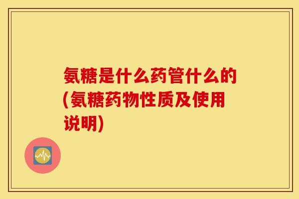 氨糖是什么药管什么的(氨糖性质及使用说明) 氨糖是什么药管什么的(氨糖性质及使用说明)