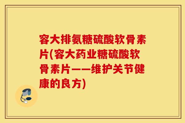 容大排氨糖硫酸软骨素片(容大药业糖硫酸软骨素片——维护关节健康的良方) 容大排氨糖硫酸软骨素片(容大药业糖硫酸软骨素片——维护关节健康的良方)