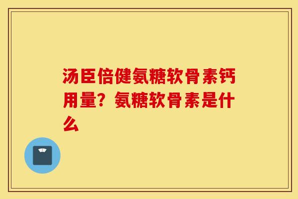 汤臣倍健氨糖软骨素钙用量?氨糖软骨素是什么 汤臣倍健氨糖软骨素钙用量?氨糖软骨素是什么