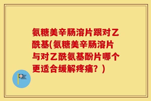 氨糖美辛肠溶片跟对乙酰基(氨糖美辛肠溶片与对乙酰氨基酚片哪个更适合缓解?) 氨糖美辛肠溶片跟对乙酰基(氨糖美辛肠溶片与对乙酰氨基酚片哪个更适合缓解?)