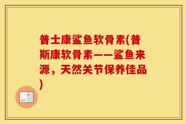 普士康鲨鱼软骨素(普斯康软骨素——鲨鱼来源,天然关节保养佳品) 普士康鲨鱼软骨素(普斯康软骨素——鲨鱼来源,天然关节保养佳品)