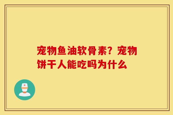 宠物鱼油软骨素?宠物饼干人能吃吗为什么 宠物鱼油软骨素?宠物饼干人能吃吗为什么