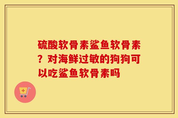 硫酸软骨素鲨鱼软骨素?对海鲜的狗狗可以吃鲨鱼软骨素吗 硫酸软骨素鲨鱼软骨素?对海鲜的狗狗可以吃鲨鱼软骨素吗