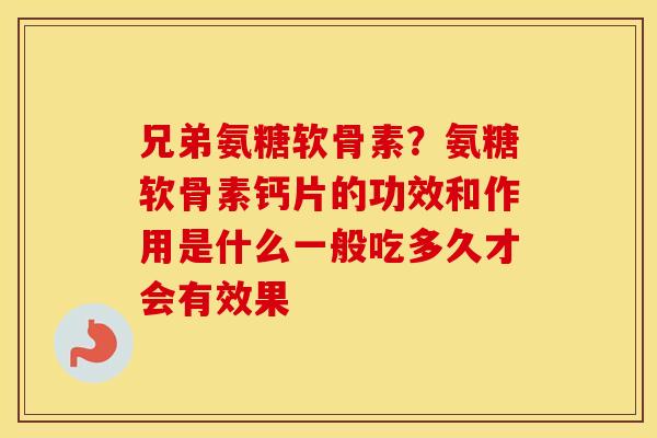 兄弟氨糖软骨素？氨糖软骨素钙片的功效和作用是什么一般吃多久才会有效果