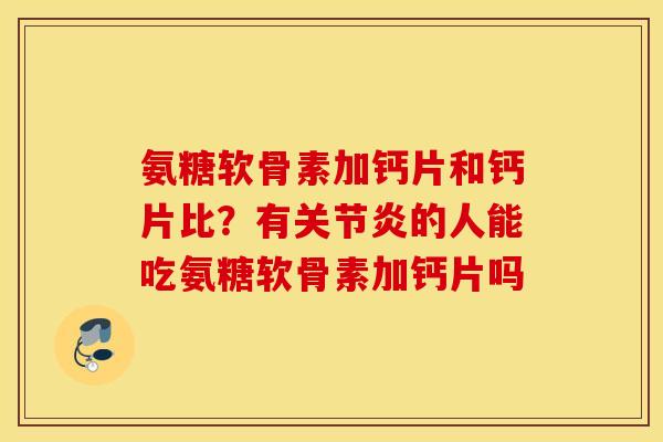 氨糖软骨素加钙片和钙片比？有的人能吃氨糖软骨素加钙片吗