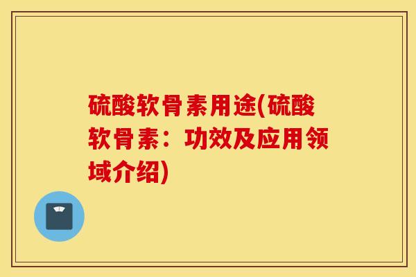 硫酸软骨素用途(硫酸软骨素:功效及应用领域介绍) 硫酸软骨素用途(硫酸软骨素:功效及应用领域介绍)