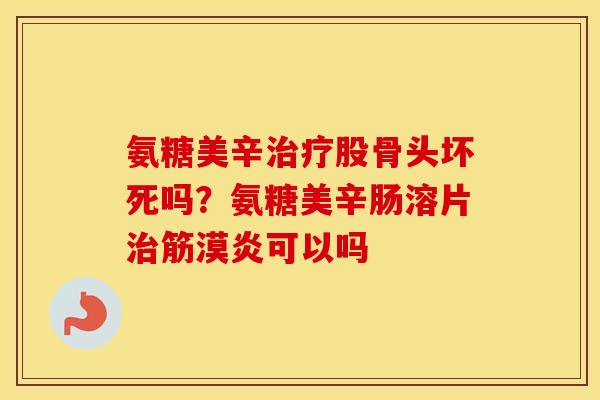 氨糖美辛股骨头坏死吗?氨糖美辛肠溶片筋漠炎可以吗 氨糖美辛股骨头坏死吗?氨糖美辛肠溶片筋漠炎可以吗