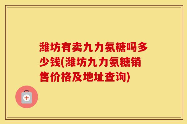 潍坊有卖九力氨糖吗多少钱(潍坊九力氨糖销售价格及地址查询)