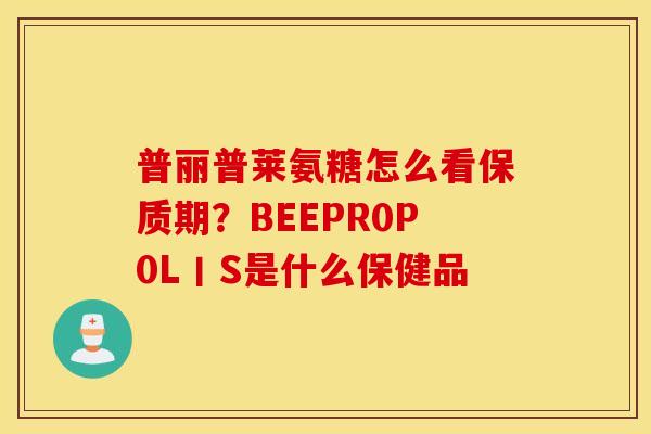 普丽普莱氨糖怎么看保质期?BEEPR0P0L丨S是什么保健品 普丽普莱氨糖怎么看保质期?BEEPR0P0L丨S是什么保健品