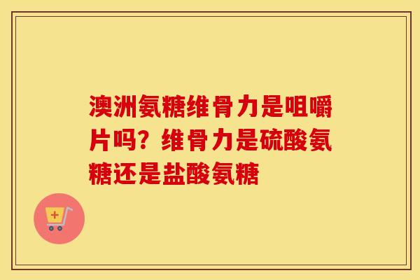 澳洲氨糖维骨力是咀嚼片吗？维骨力是硫酸氨糖还是盐酸氨糖
