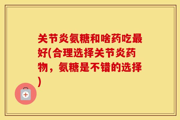 氨糖和啥药吃好(合理选择,氨糖是不错的选择) 氨糖和啥药吃好(合理选择,氨糖是不错的选择)