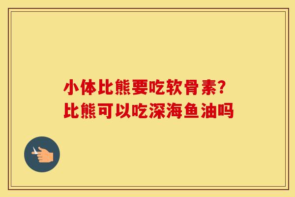 小体比熊要吃软骨素?比熊可以吃深海鱼油吗 小体比熊要吃软骨素?比熊可以吃深海鱼油吗