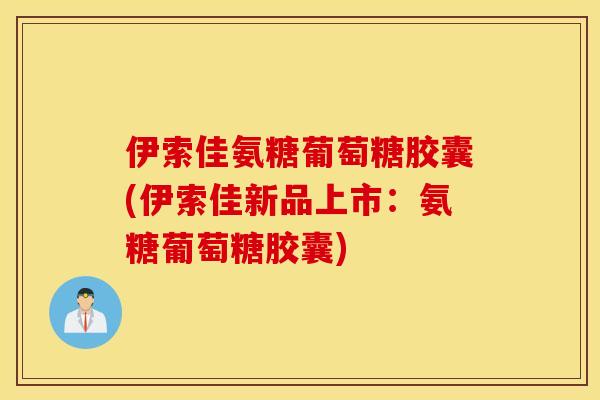 伊索佳氨糖葡萄糖胶囊(伊索佳新品上市:氨糖葡萄糖胶囊) 伊索佳氨糖葡萄糖胶囊(伊索佳新品上市:氨糖葡萄糖胶囊)