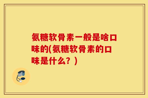 氨糖软骨素一般是啥口味的(氨糖软骨素的口味是什么?) 氨糖软骨素一般是啥口味的(氨糖软骨素的口味是什么?)