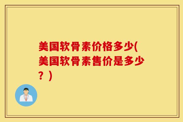 美国软骨素价格多少(美国软骨素售价是多少?) 美国软骨素价格多少(美国软骨素售价是多少?)