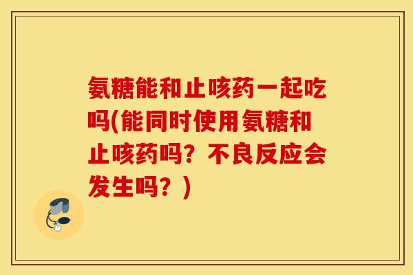 氨糖能和止咳药一起吃吗(能同时使用氨糖和止咳药吗？不良反应会发生吗？)