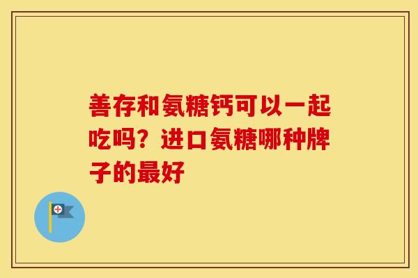 善存和氨糖钙可以一起吃吗？进口氨糖哪种牌子的好